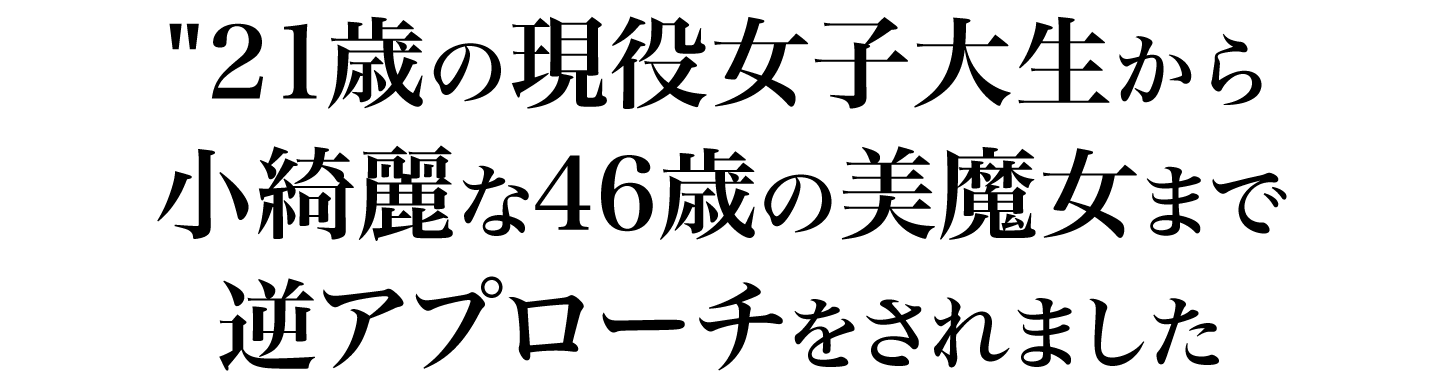 21歳の現役女子大生から小綺麗な46歳の美魔女まで逆アプローチをされました