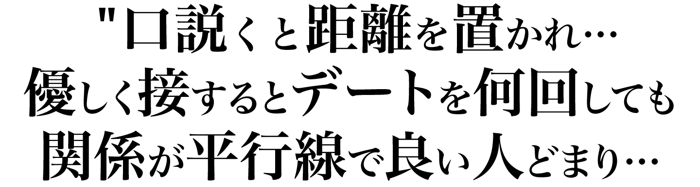 口説くと距離を置かれ… 優しく接するとデートを何回しても関係が平行線で良い人どまり…