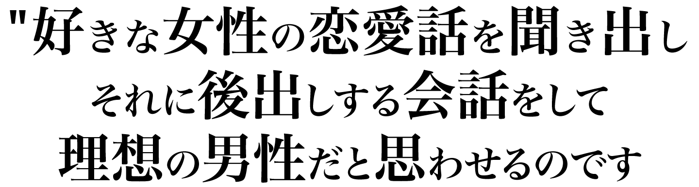 好きな女性の恋愛話を聞き出しそれに後出しする会話をして理想の男性だと思わせるのです