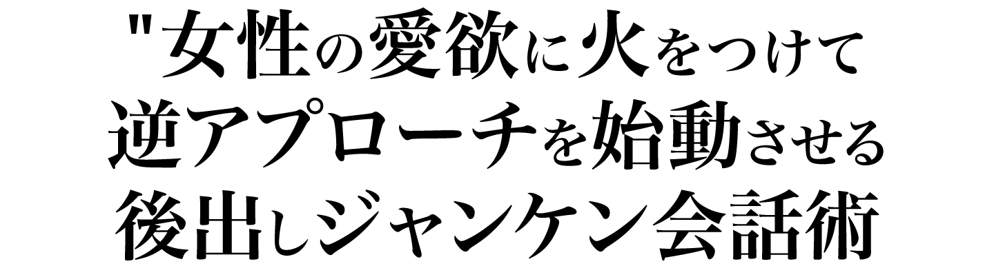 女性の愛欲に火をつけて逆アプローチを半強制的に始動させる後出しジャンケン会話術