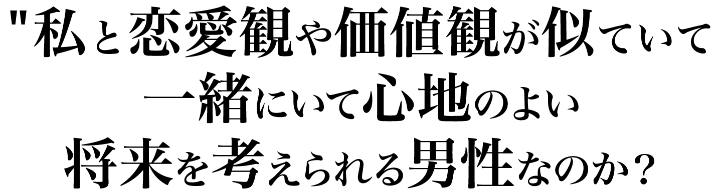 私と恋愛観や価値観が似ていて一緒にいて心地のよい将来を考えられる男性なのか？